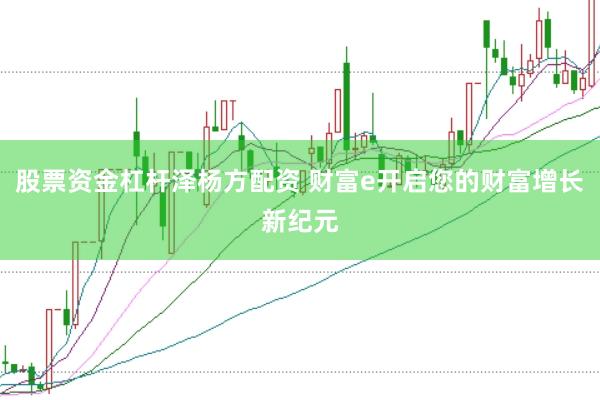 股票资金杠杆泽杨方配资 财富e开启您的财富增长新纪元