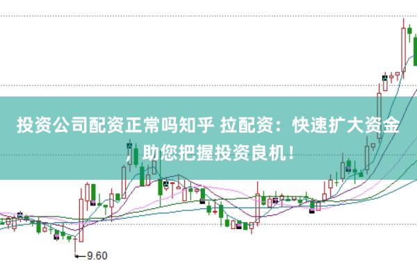 投资公司配资正常吗知乎 拉配资：快速扩大资金，助您把握投资良机！