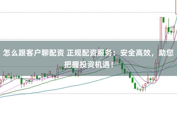 怎么跟客户聊配资 正规配资服务：安全高效，助您把握投资机遇！