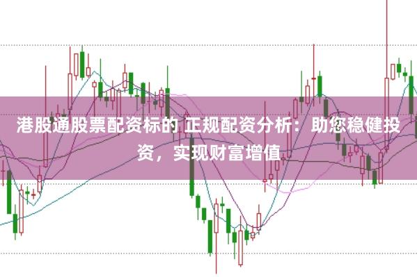 港股通股票配资标的 正规配资分析：助您稳健投资，实现财富增值