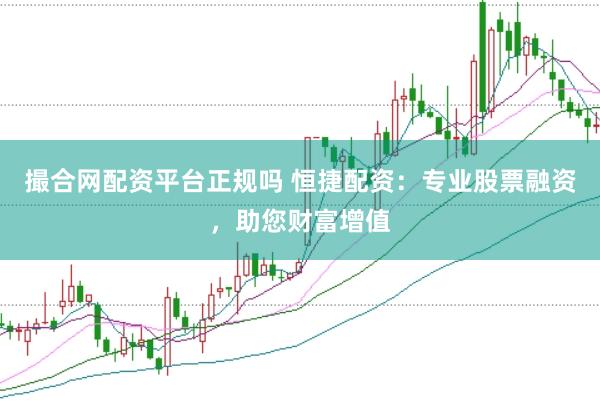撮合网配资平台正规吗 恒捷配资：专业股票融资，助您财富增值