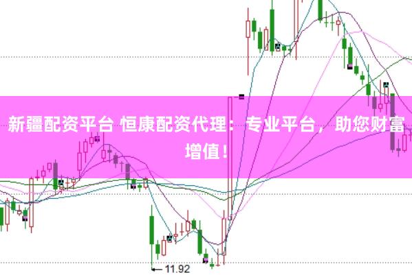 新疆配资平台 恒康配资代理：专业平台，助您财富增值！