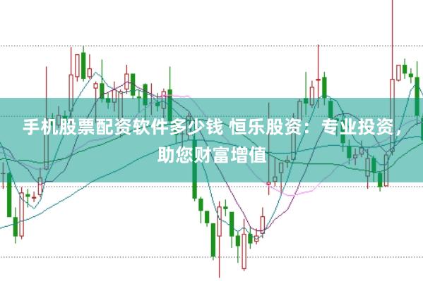 手机股票配资软件多少钱 恒乐股资：专业投资，助您财富增值