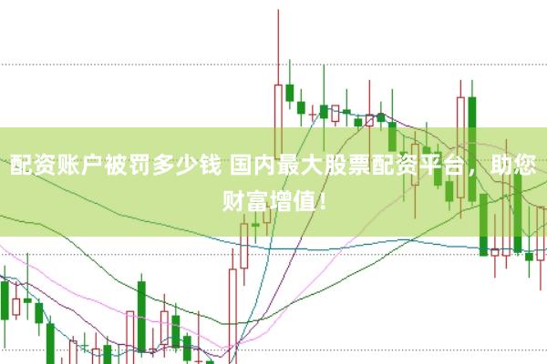 配资账户被罚多少钱 国内最大股票配资平台，助您财富增值！