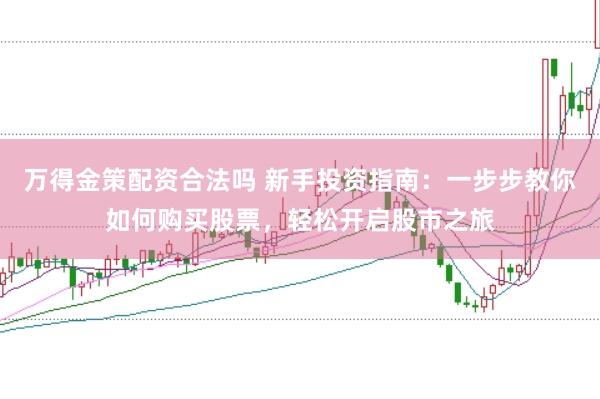 万得金策配资合法吗 新手投资指南：一步步教你如何购买股票，轻松开启股市之旅