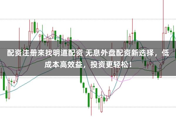 配资注册來找明道配资 无息外盘配资新选择，低成本高效益，投资更轻松！