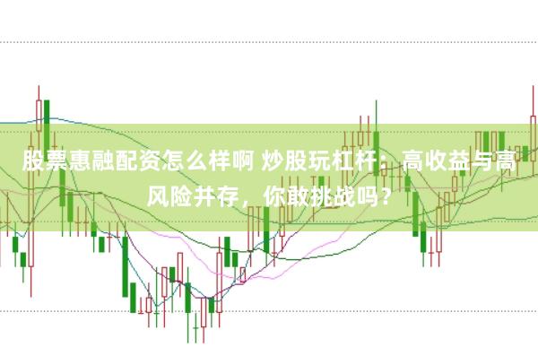 股票惠融配资怎么样啊 炒股玩杠杆：高收益与高风险并存，你敢挑战吗？