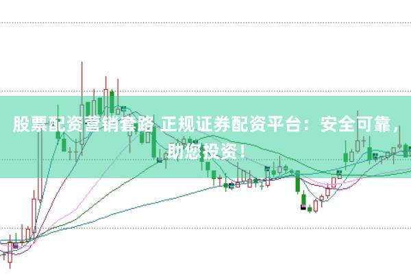 股票配资营销套路 正规证券配资平台：安全可靠，助您投资！