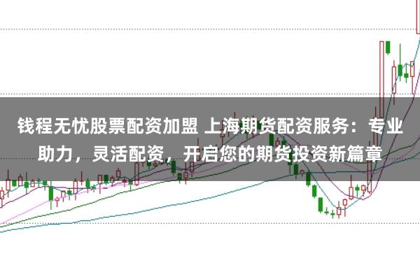 钱程无忧股票配资加盟 上海期货配资服务：专业助力，灵活配资，开启您的期货投资新篇章