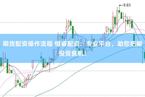 期货配资操作流程 恒睿配资：专业平台，助您把握投资良机！