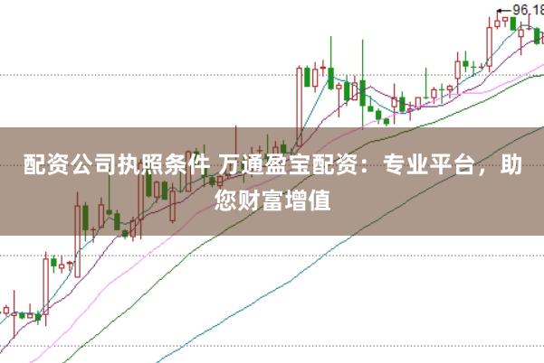 配资公司执照条件 万通盈宝配资：专业平台，助您财富增值