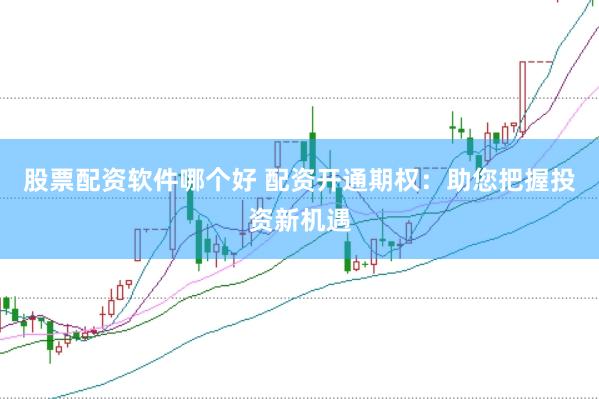 股票配资软件哪个好 配资开通期权：助您把握投资新机遇