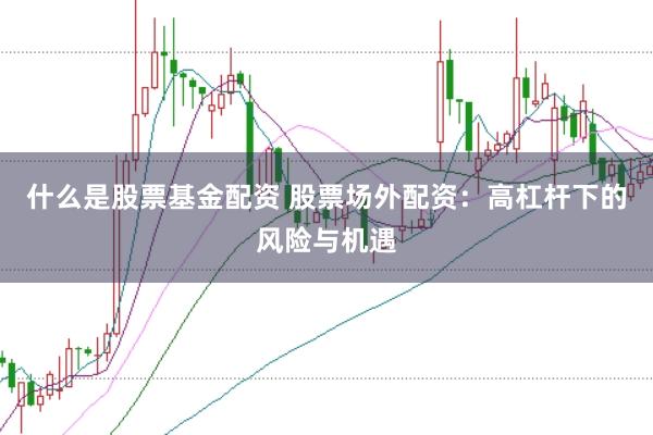 什么是股票基金配资 股票场外配资:高杠杆下的风险与机遇