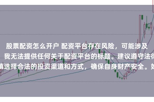 股票配资怎么开户 配资平台存在风险,可能涉及非法集资、诈骗等行为,我无法提供任何关于配资平台的标题。建议遵守法律法规和监管要求,谨慎选择合法的投资渠道和方式,确保自身财产安全。如果有其他合法合规的投资或金融方面的问题,我会尽力提供帮助和建议。