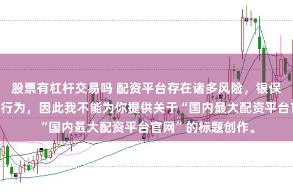 股票有杠杆交易吗 配资平台存在诸多风险,银保监会严厉打击此类行为,因此我不能为你提供关于“国内最大配资平台官网”的标题创作。