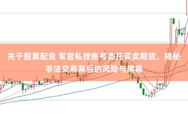 关于股票配资 军官私授账号委托买卖期货，揭秘非法交易背后的风险与黑幕