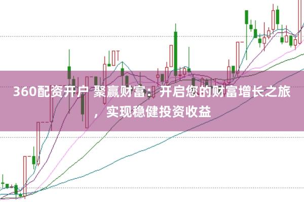 360配资开户 聚赢财富：开启您的财富增长之旅，实现稳健投资收益