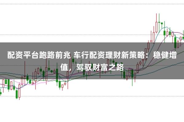 配资平台跑路前兆 车行配资理财新策略:稳健增值,驾驭财富之路