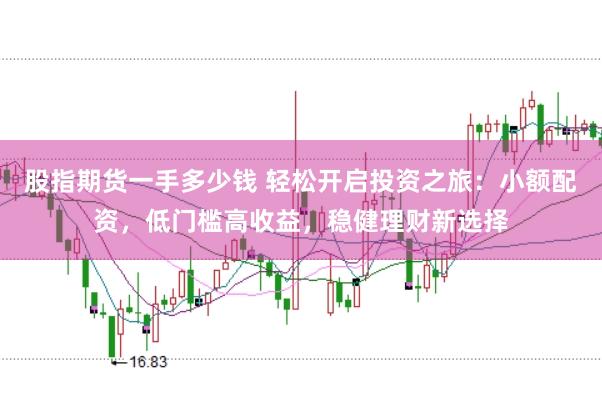 股指期货一手多少钱 轻松开启投资之旅：小额配资，低门槛高收益，稳健理财新选择
