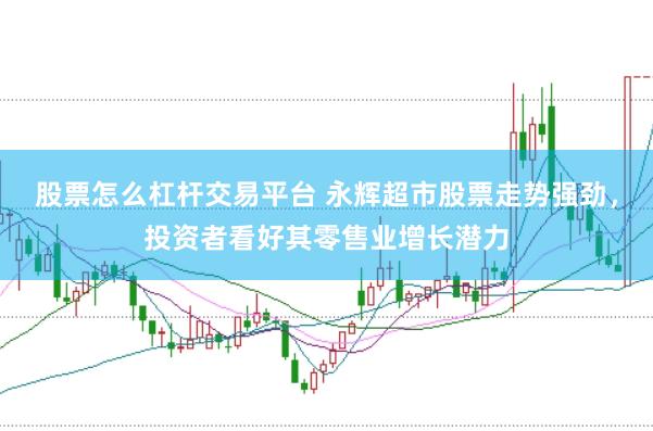 股票怎么杠杆交易平台 永辉超市股票走势强劲,投资者看好其零售业增长潜力