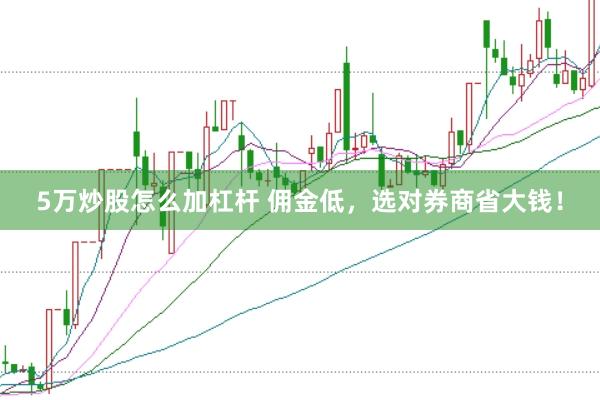 5万炒股怎么加杠杆 佣金低,选对券商省大钱!