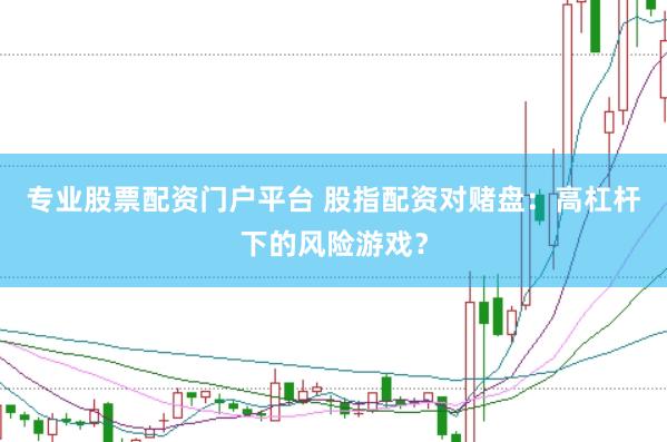 专业股票配资门户平台 股指配资对赌盘：高杠杆下的风险游戏？