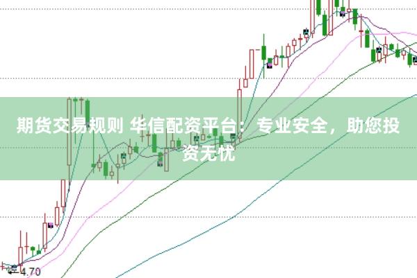 期货交易规则 华信配资平台:专业安全,助您投资无忧