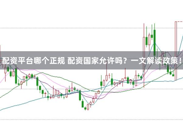 配资平台哪个正规 配资国家允许吗？一文解读政策！