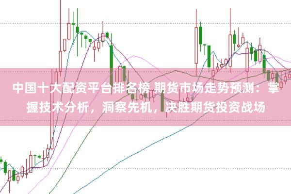 中国十大配资平台排名榜 期货市场走势预测:掌握技术分析,洞察先机,决胜期货投资战场