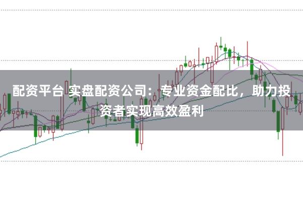 配资平台 实盘配资公司：专业资金配比，助力投资者实现高效盈利