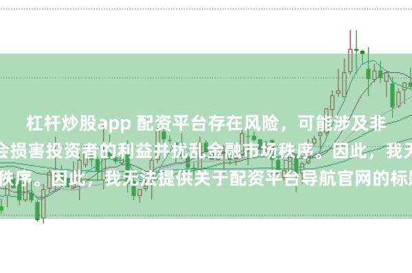杠杆炒股app 配资平台存在风险，可能涉及非法集资和诈骗等行为，会损害投资者的利益并扰乱金融市场秩序。因此，我无法提供关于配资平台导航官网的标题或内容。