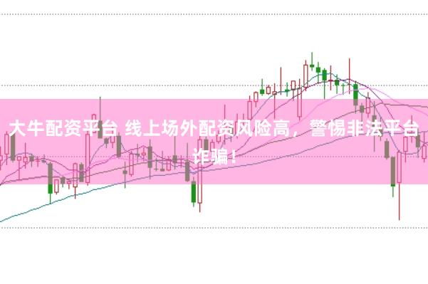 大牛配资平台 线上场外配资风险高,警惕非法平台诈骗!