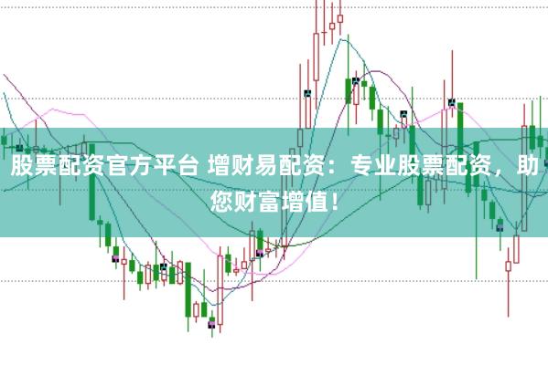 股票配资官方平台 增财易配资：专业股票配资，助您财富增值！