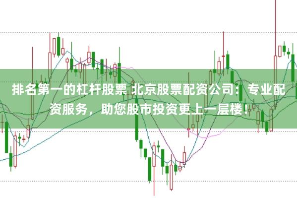 排名第一的杠杆股票 北京股票配资公司：专业配资服务，助您股市投资更上一层楼！