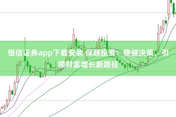 恒信证券app下载安装 保顺投资：稳健决策，引领财富增长新路径