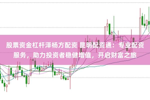 股票资金杠杆泽杨方配资 昆明配资通:专业配资服务,助力投资者稳健增值,开启财富之旅