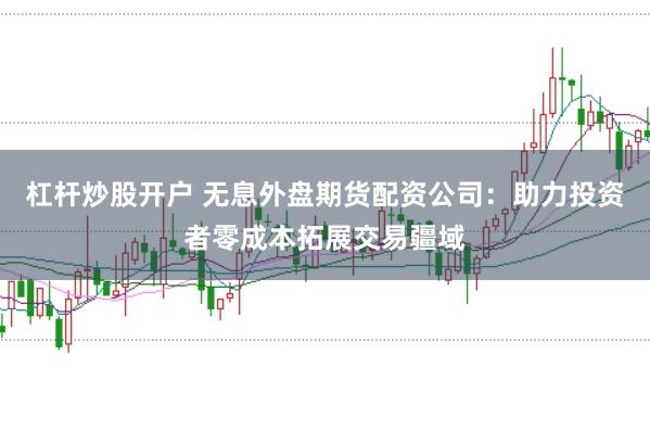 杠杆炒股开户 无息外盘期货配资公司:助力投资者零成本拓展交易疆域