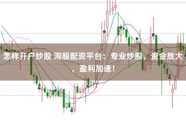 怎样开户炒股 淘股配资平台：专业炒股，资金放大，盈利加速！