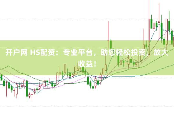 开户网 HS配资：专业平台，助您轻松投资，放大收益！