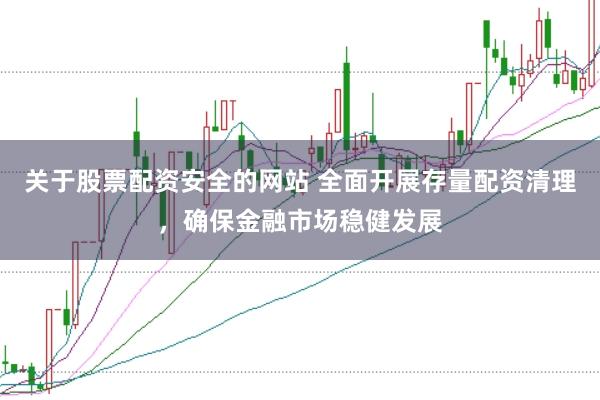 关于股票配资安全的网站 全面开展存量配资清理，确保金融市场稳健发展