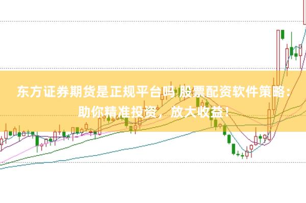 东方证券期货是正规平台吗 股票配资软件策略：助你精准投资，放大收益！