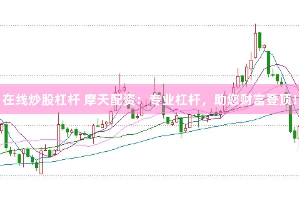在线炒股杠杆 摩天配资:专业杠杆,助您财富登顶!