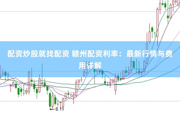 配资炒股就找配资 赣州配资利率:最新行情与费用详解