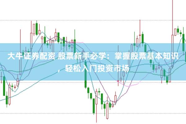 大牛证券配资 股票新手必学：掌握股票基本知识，轻松入门投资市场