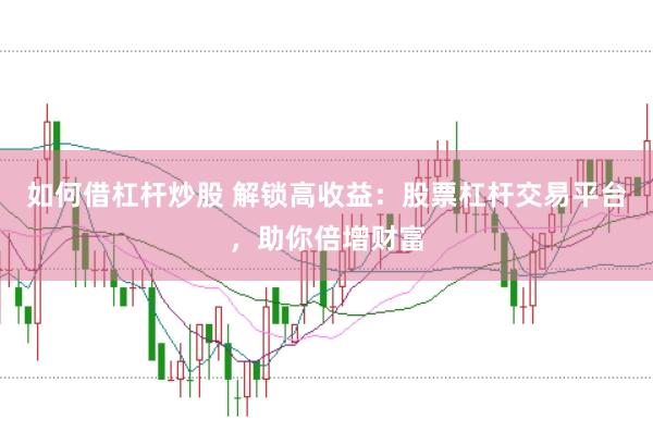 如何借杠杆炒股 解锁高收益：股票杠杆交易平台，助你倍增财富