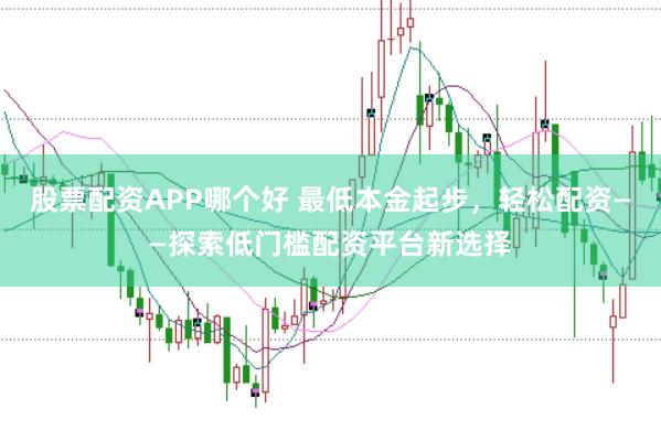 股票配资APP哪个好 最低本金起步,轻松配资——探索低门槛配资平台新选择