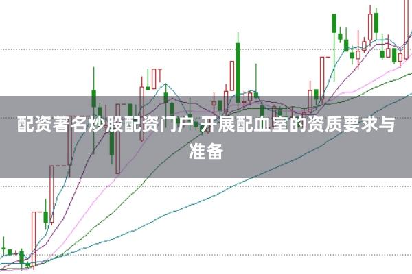 配资著名炒股配资门户 开展配血室的资质要求与准备