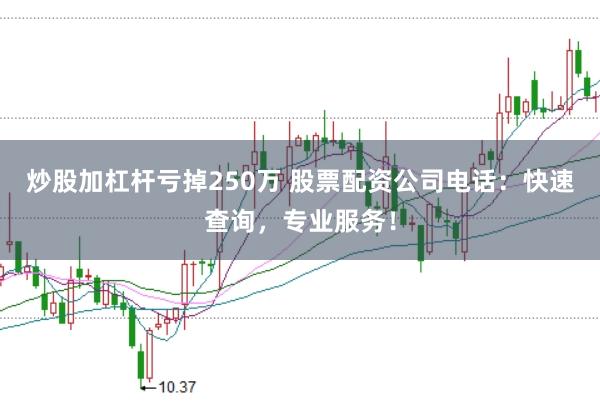 炒股加杠杆亏掉250万 股票配资公司电话：快速查询，专业服务！