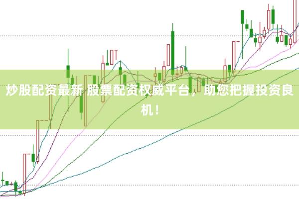 炒股配资最新 股票配资权威平台，助您把握投资良机！
