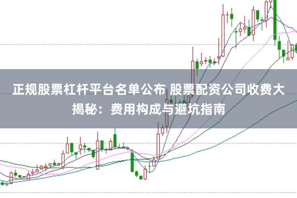 正规股票杠杆平台名单公布 股票配资公司收费大揭秘：费用构成与避坑指南